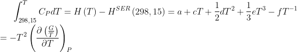 \int_{298,15}^{T} C_{P}dT=H\left(T \right )-H^{SER} \left(298,15 \right)=a+cT+\frac{1}{2}dT^{2}+ \frac{1}{3}eT^{3}-fT^{-1}\newline=-T^{2}\left(\frac{\partial \left(\frac{G}{T} \right )}{\partial T} \right )_{P}
